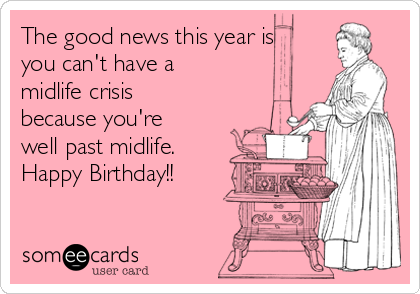 The good news this year is
you can't have a
midlife crisis
because you're
well past midlife.
Happy Birthday!!