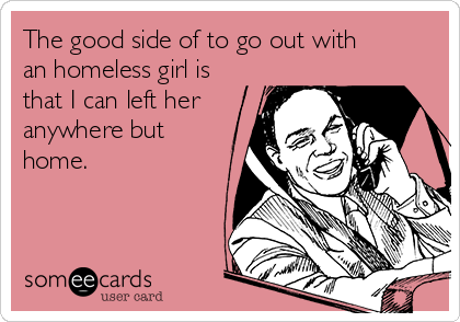 The good side of to go out with
an homeless girl is
that I can left her
anywhere but
home. 