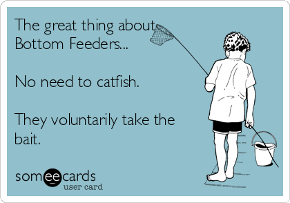 The great thing about
Bottom Feeders... 

No need to catfish.

They voluntarily take the
bait.