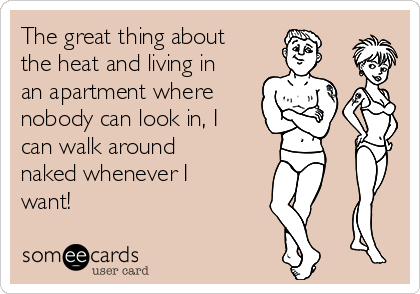 The great thing about
the heat and living in
an apartment where 
nobody can look in, I
can walk around
naked whenever I
want!