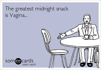 The greatest midnight snack
is Vagina...