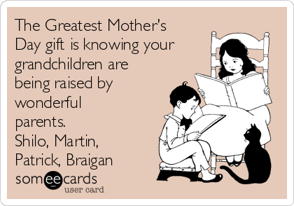 The Greatest Mother's
Day gift is knowing your
grandchildren are
being raised by
wonderful
parents. 
Shilo, Martin,
Patrick, Braigan 