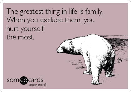 The greatest thing in life is family.
When you exclude them, you
hurt yourself
the most. 
