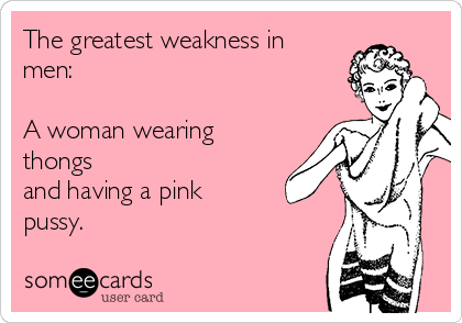 The greatest weakness in
men:

A woman wearing
thongs
and having a pink
pussy.