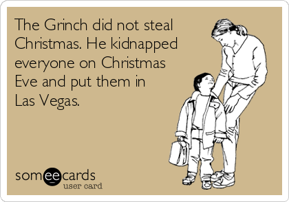 The Grinch did not steal
Christmas. He kidnapped
everyone on Christmas
Eve and put them in
Las Vegas. 