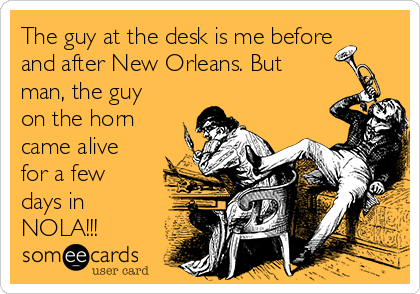 The guy at the desk is me before
and after New Orleans. But
man, the guy
on the horn
came alive
for a few
days in
NOLA!!!