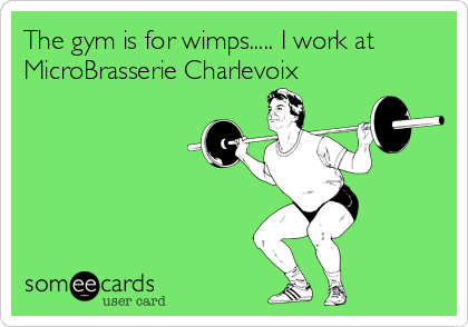 The gym is for wimps..... I work at
MicroBrasserie Charlevoix