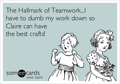 The Hallmark of Teamwork...I
have to dumb my work down so
Claire can have
the best crafts!