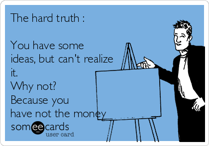 The hard truth : 

You have some
ideas, but can't realize
it. 
Why not? 
Because you
have not the money