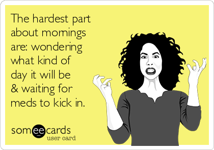 The hardest part
about mornings
are: wondering
what kind of
day it will be
& waiting for
meds to kick in.