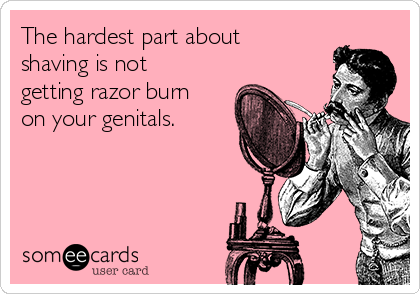 The hardest part about
shaving is not
getting razor burn
on your genitals. 