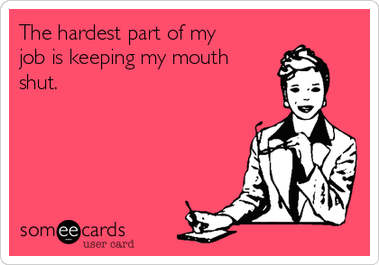 The hardest part of my
job is keeping my mouth
shut.