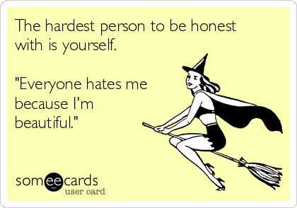 The hardest person to be honest
with is yourself.

"Everyone hates me
because I'm
beautiful."