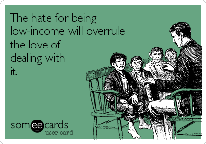 The hate for being
low-income will overrule
the love of
dealing with
it.