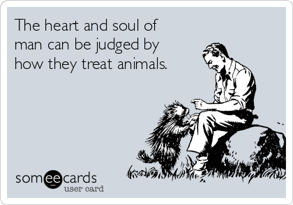 The heart and soul of man can be judged by how they treat animals. | Pets  Ecard