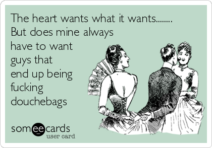 The heart wants what it wants........
But does mine always
have to want
guys that
end up being
fucking
douchebags
