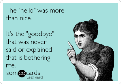 The "hello" was more
than nice.

It's the "goodbye"
that was never
said or explained
that is bothering
me.
