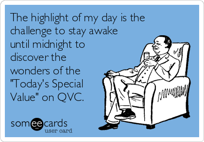 The highlight of my day is the
challenge to stay awake
until midnight to
discover the
wonders of the
"Today's Special
Value" on QVC.