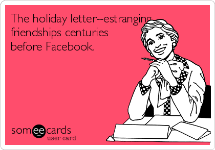 The holiday letter--estranging
friendships centuries
before Facebook. 