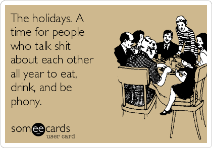 The holidays. A
time for people
who talk shit
about each other
all year to eat,
drink, and be
phony. 