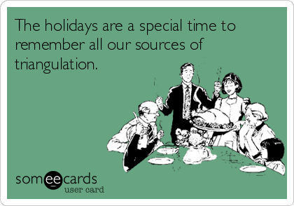 The holidays are a special time to
remember all our sources of
triangulation.