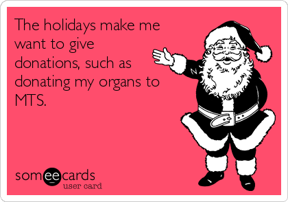 The holidays make me
want to give
donations, such as
donating my organs to
MTS.
