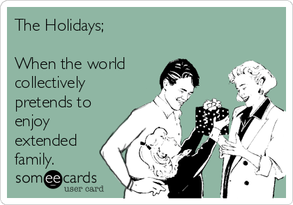The Holidays;

When the world
collectively
pretends to
enjoy
extended
family.