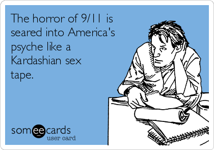 The horror of 9/11 is
seared into America's
psyche like a
Kardashian sex
tape.