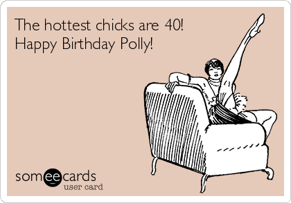 The hottest chicks are 40!
Happy Birthday Polly!