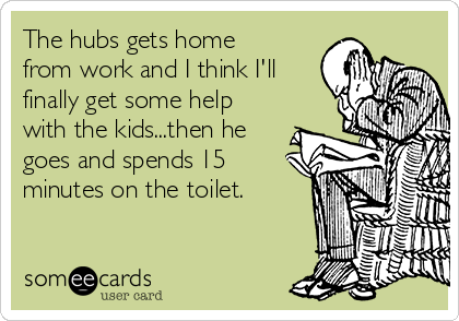 The hubs gets home
from work and I think I'll
finally get some help
with the kids...then he
goes and spends 15
minutes on the toilet.