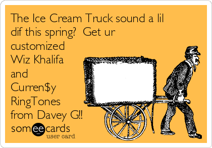 The Ice Cream Truck sound a lil
dif this spring?  Get ur
customized
Wiz Khalifa
and
Curren$y
RingTones
from Davey G!!