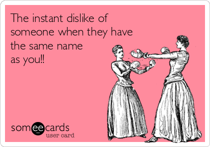 The instant dislike of
someone when they have
the same name
as you!! 