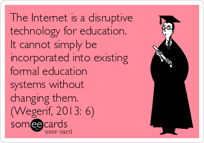 The Internet is a disruptive
technology for education.
It cannot simply be
incorporated into existing
formal education
systems without
changing them.
(Wegerif, 2013: 6)