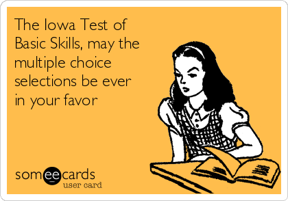 The Iowa Test of
Basic Skills, may the
multiple choice
selections be ever
in your favor 