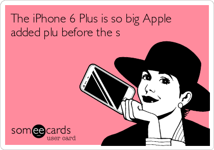 The iPhone 6 Plus is so big Apple
added plu before the s