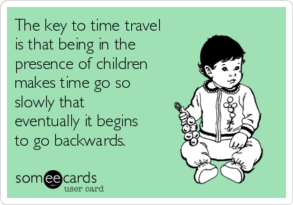 The key to time travel
is that being in the
presence of children
makes time go so
slowly that
eventually it begins
to go backwards.