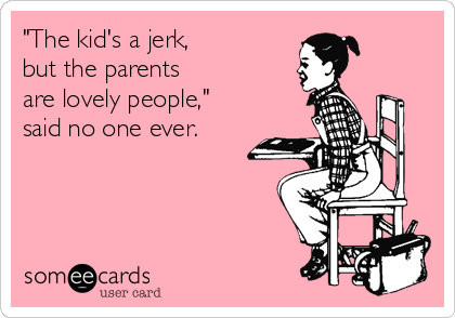 "The kid's a jerk, 
but the parents 
are lovely people," 
said no one ever. 