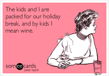 The kids and I are
packed for our holiday
break, and by kids I
mean wine.