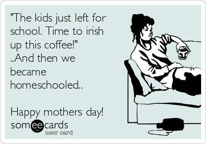 "The kids just left for
school. Time to irish
up this coffee!" 
..And then we
became
homeschooled..

Happy mothers day!