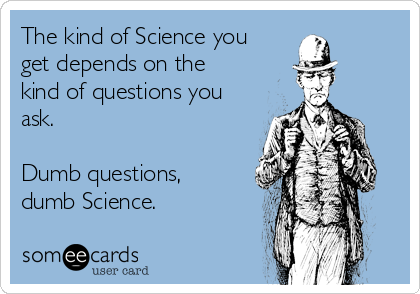 The kind of Science you
get depends on the
kind of questions you
ask.

Dumb questions,
dumb Science.
