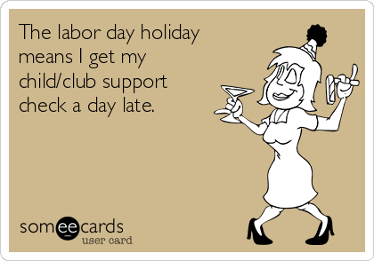 The labor day holiday
means I get my
child/club support
check a day late.
