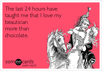 The last 24 hours have
taught me that I love my
beautician
more than
chocolate.