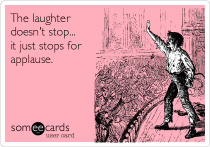 The laughter
doesn't stop...
it just stops for
applause.
