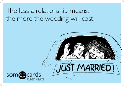 The less a relationship means,
the more the wedding will cost.