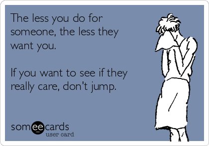 The less you do for
someone, the less they
want you.

If you want to see if they
really care, don't jump. 