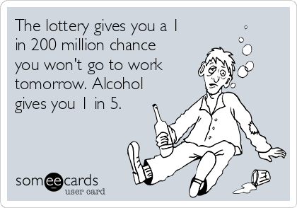 The lottery gives you a 1
in 200 million chance
you won't go to work
tomorrow. Alcohol
gives you 1 in 5.