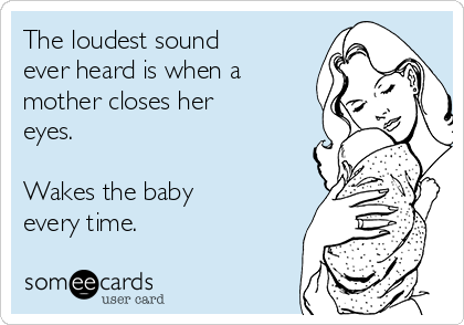 The loudest sound
ever heard is when a
mother closes her
eyes.

Wakes the baby
every time. 