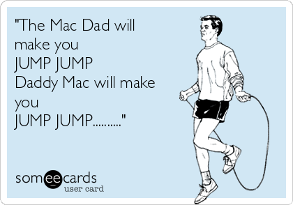 "The Mac Dad will
make you
JUMP JUMP
Daddy Mac will make
you 
JUMP JUMP.........."