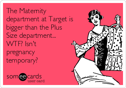 The Maternity
department at Target is
bigger than the Plus
Size department... 
WTF? Isn't
pregnancy
temporary?