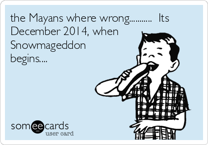 the Mayans where wrong...........  Its
December 2014, when
Snowmageddon
begins....